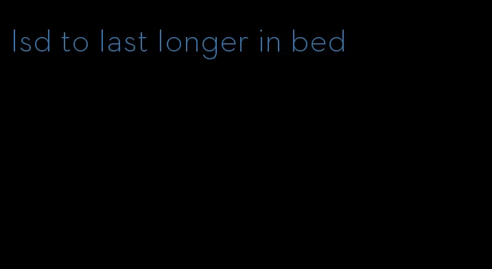 lsd to last longer in bed