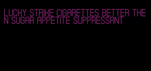 lucky strike cigarettes better then sugar appetite suppressant