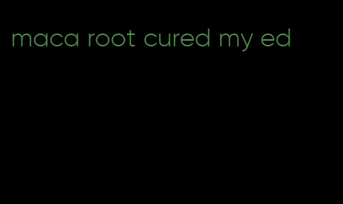 maca root cured my ed