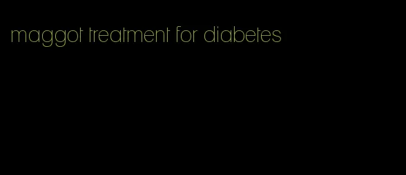 maggot treatment for diabetes