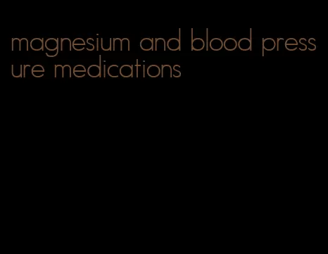 magnesium and blood pressure medications