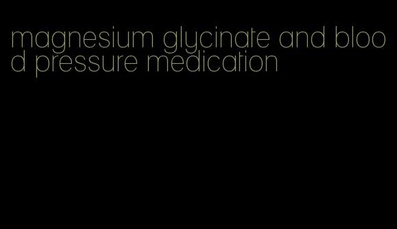 magnesium glycinate and blood pressure medication