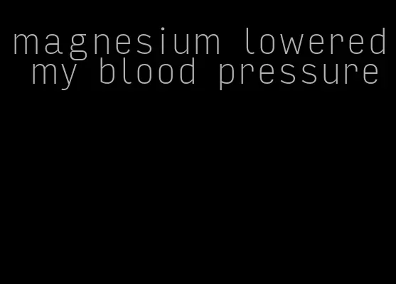magnesium lowered my blood pressure