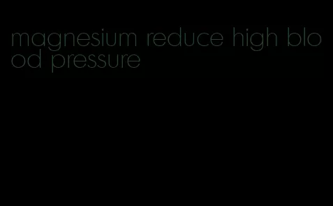 magnesium reduce high blood pressure