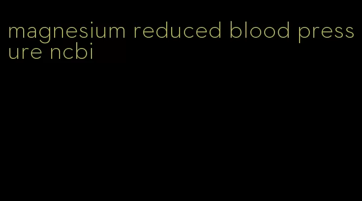 magnesium reduced blood pressure ncbi
