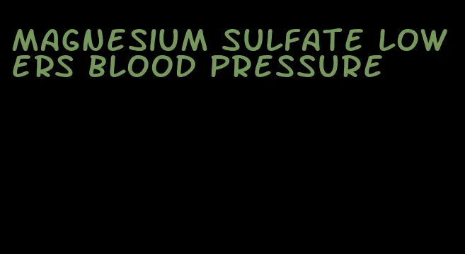 magnesium sulfate lowers blood pressure