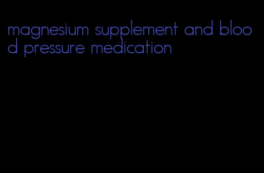 magnesium supplement and blood pressure medication