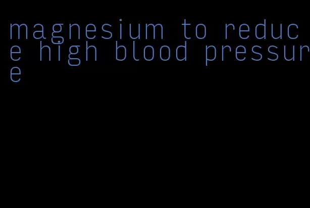 magnesium to reduce high blood pressure