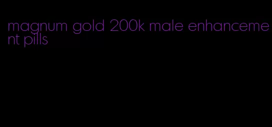 magnum gold 200k male enhancement pills