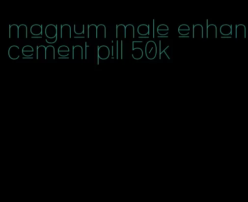 magnum male enhancement pill 50k