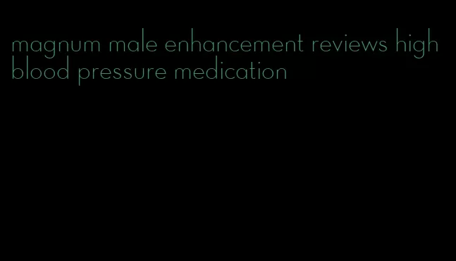 magnum male enhancement reviews high blood pressure medication