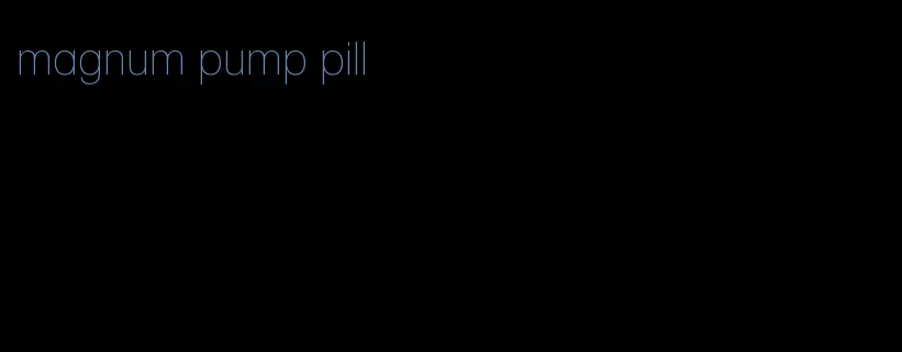 magnum pump pill