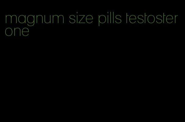 magnum size pills testosterone
