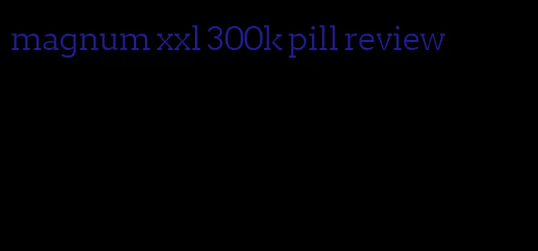 magnum xxl 300k pill review