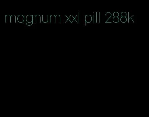 magnum xxl pill 288k