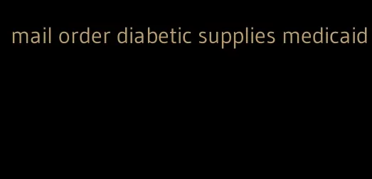 mail order diabetic supplies medicaid