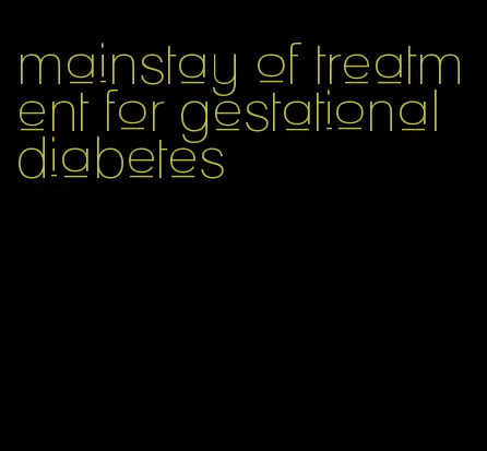 mainstay of treatment for gestational diabetes