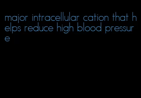 major intracellular cation that helps reduce high blood pressure