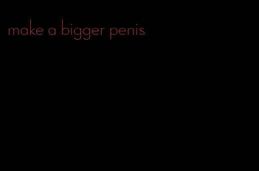make a bigger penis