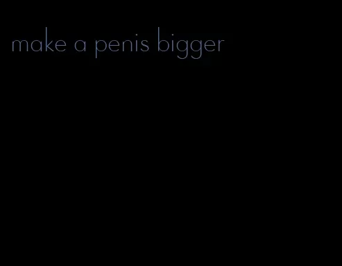 make a penis bigger