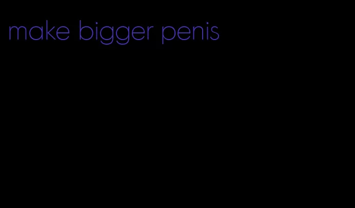 make bigger penis
