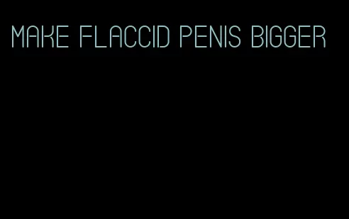 make flaccid penis bigger