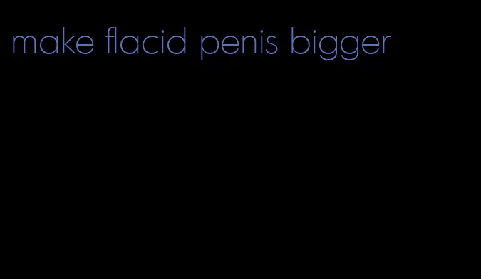 make flacid penis bigger