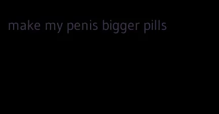 make my penis bigger pills