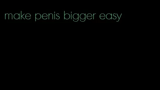 make penis bigger easy