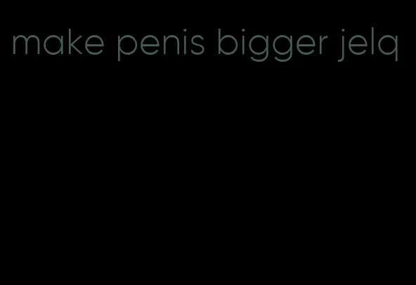 make penis bigger jelq