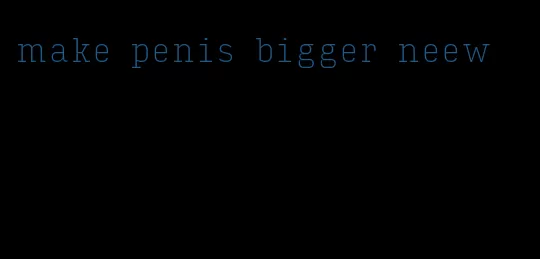 make penis bigger neew