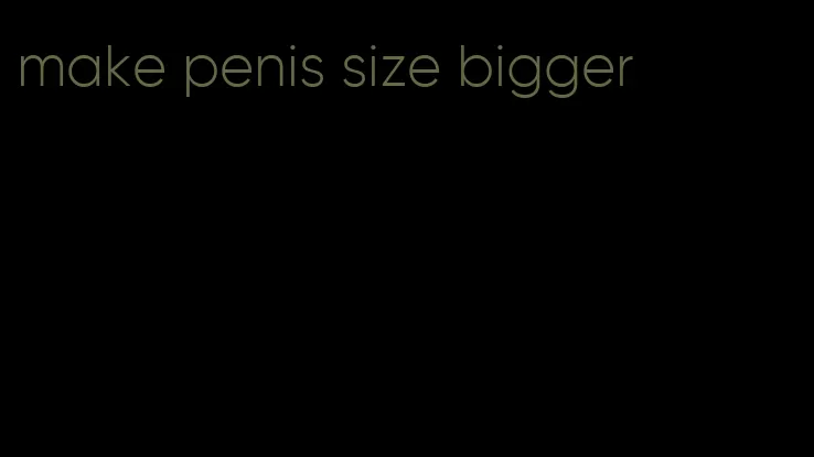 make penis size bigger