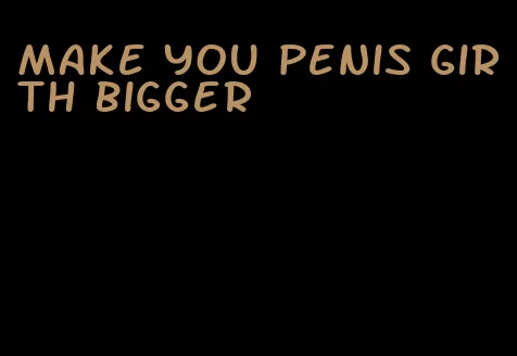 make you penis girth bigger