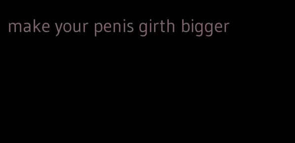make your penis girth bigger