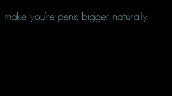 make you're penis bigger naturally