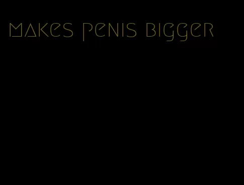 makes penis bigger