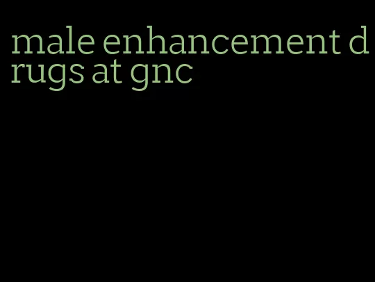 male enhancement drugs at gnc