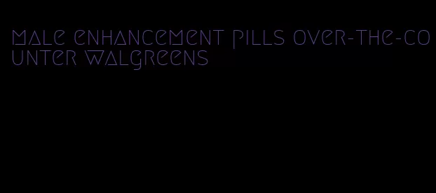 male enhancement pills over-the-counter walgreens