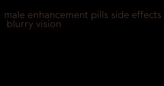 male enhancement pills side effects blurry vision