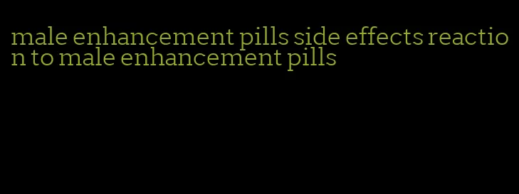 male enhancement pills side effects reaction to male enhancement pills