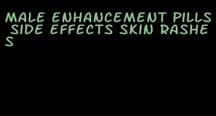 male enhancement pills side effects skin rashes