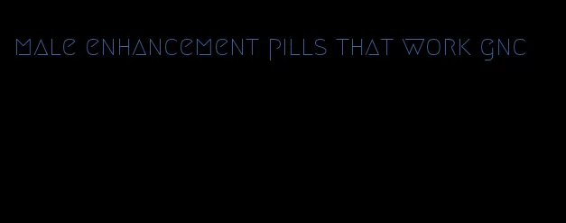 male enhancement pills that work gnc