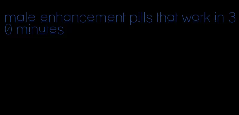 male enhancement pills that work in 30 minutes
