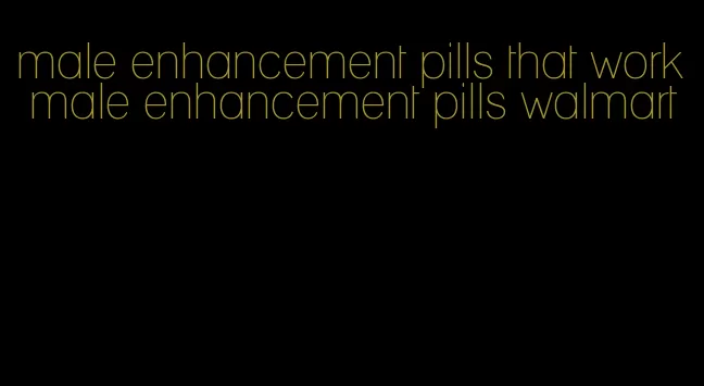 male enhancement pills that work male enhancement pills walmart