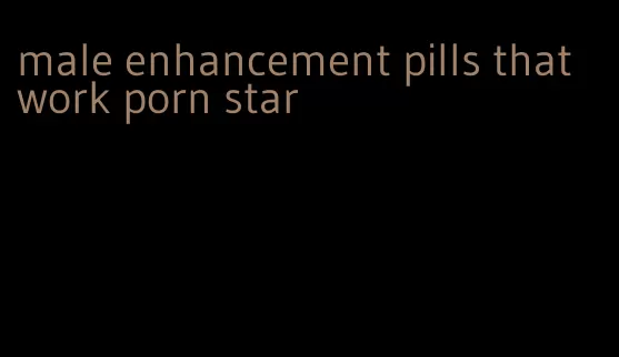 male enhancement pills that work porn star