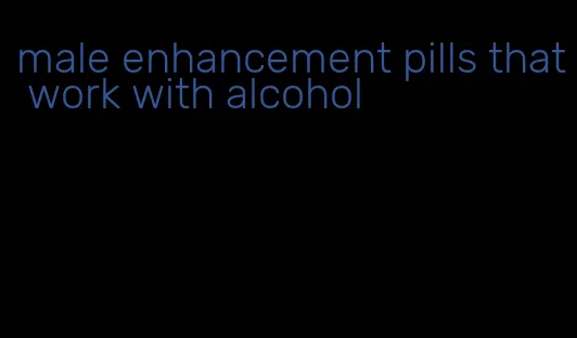 male enhancement pills that work with alcohol