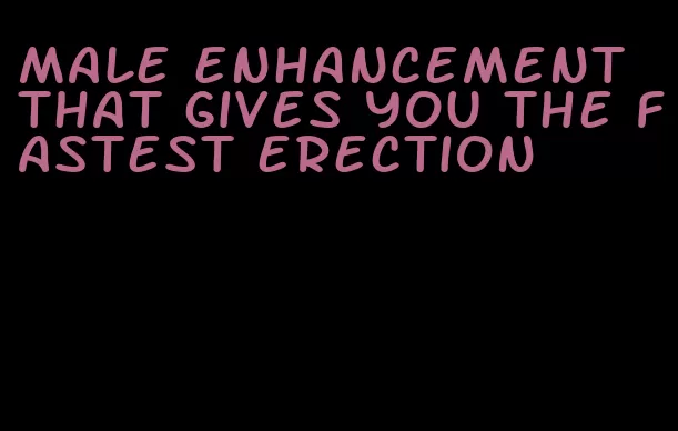 male enhancement that gives you the fastest erection
