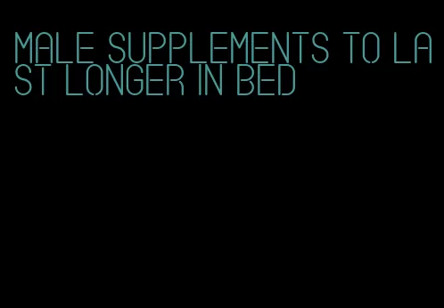 male supplements to last longer in bed
