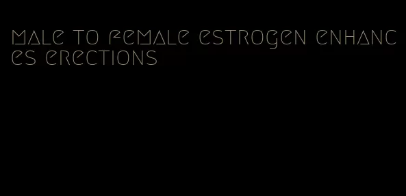 male to female estrogen enhances erections