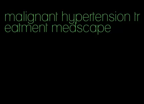 malignant hypertension treatment medscape